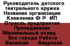 Руководитель детского театрального кружка › Название организации ­ Клевлеева Ф.Р, ИП › Отрасль предприятия ­ Преподавание › Минимальный оклад ­ 1 - Все города Работа » Вакансии   . Амурская обл.,Бурейский р-н